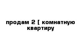 продам 2-[ комнатную квартиру